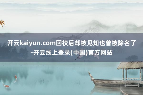 开云kaiyun.com回校后却被见知也曾被除名了-开云线上登录(中国)官方网站