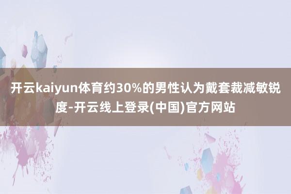 开云kaiyun体育约30%的男性认为戴套裁减敏锐度-开云线上登录(中国)官方网站