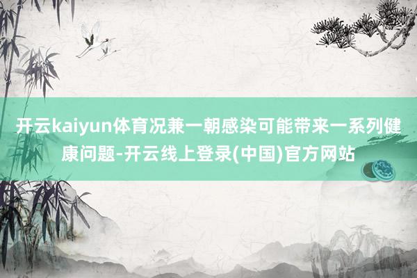 开云kaiyun体育况兼一朝感染可能带来一系列健康问题-开云线上登录(中国)官方网站