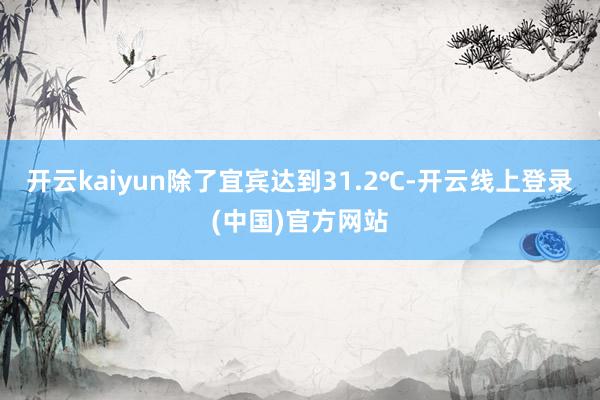 开云kaiyun除了宜宾达到31.2℃-开云线上登录(中国)官方网站