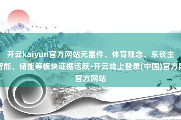 开云kaiyun官方网站元器件、体育观念、东谈主工智能、储能等板块证据活跃-开云线上登录(中国)官方网站