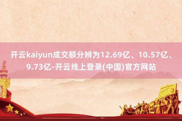 开云kaiyun成交额分辨为12.69亿、10.57亿、9.73亿-开云线上登录(中国)官方网站