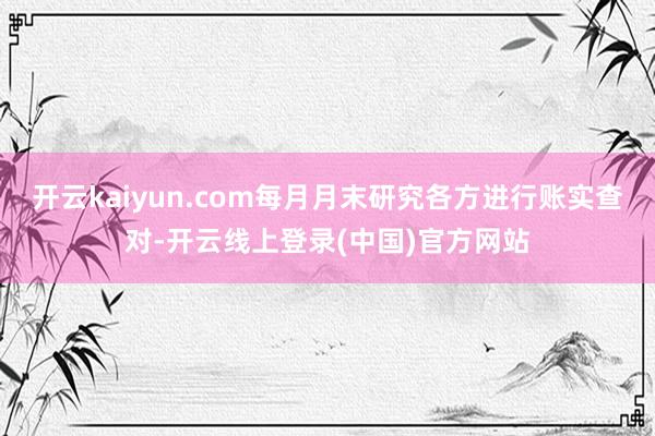 开云kaiyun.com每月月末研究各方进行账实查对-开云线上登录(中国)官方网站