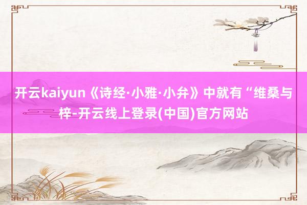 开云kaiyun《诗经·小雅·小弁》中就有“维桑与梓-开云线上登录(中国)官方网站