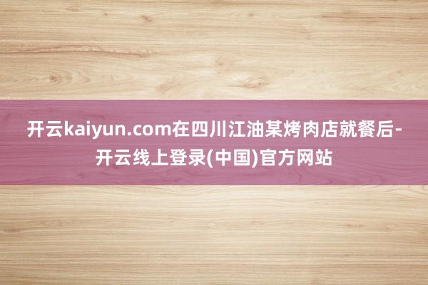 开云kaiyun.com在四川江油某烤肉店就餐后-开云线上登录(中国)官方网站