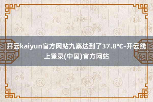 开云kaiyun官方网站九寨达到了37.8℃-开云线上登录(中国)官方网站