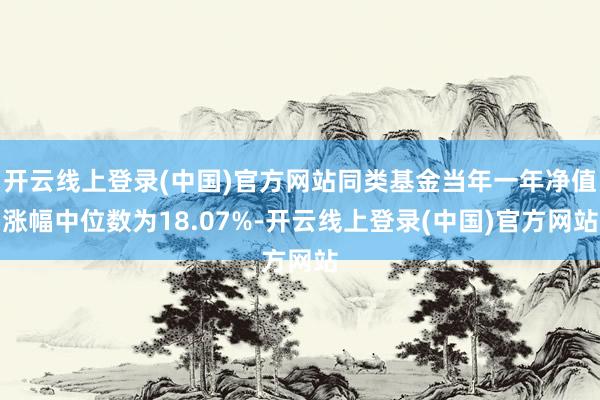 开云线上登录(中国)官方网站同类基金当年一年净值涨幅中位数为18.07%-开云线上登录(中国)官方网站