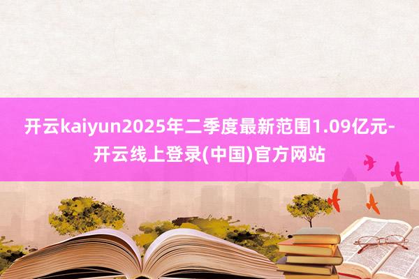开云kaiyun2025年二季度最新范围1.09亿元-开云线上登录(中国)官方网站