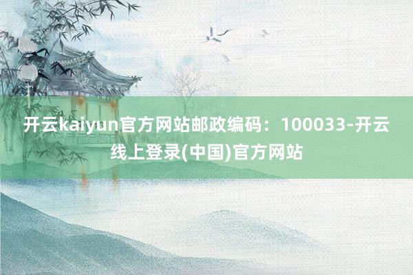 开云kaiyun官方网站邮政编码：100033-开云线上登录(中国)官方网站