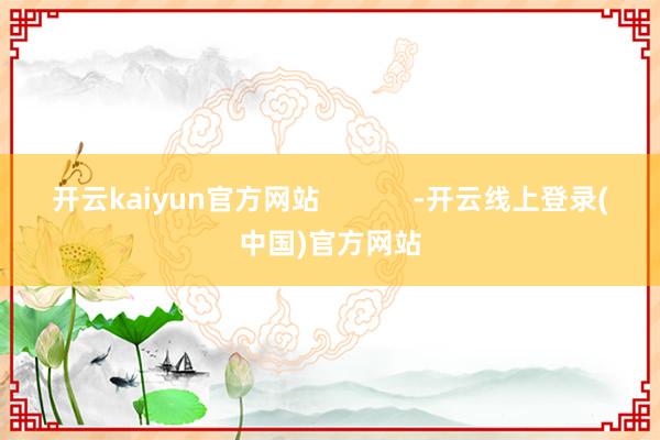 开云kaiyun官方网站            -开云线上登录(中国)官方网站