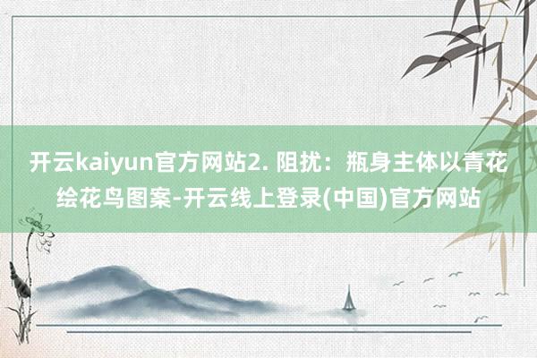 开云kaiyun官方网站2. 阻扰:瓶身主体以青花绘花鸟图案-开云线上登录(中国)官方网站