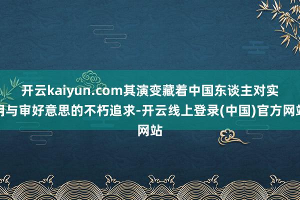 开云kaiyun.com其演变藏着中国东谈主对实用与审好意思的不朽追求-开云线上登录(中国)官方网站