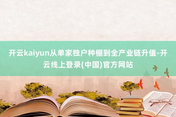 开云kaiyun从单家独户种棚到全产业链升值-开云线上登录(中国)官方网站