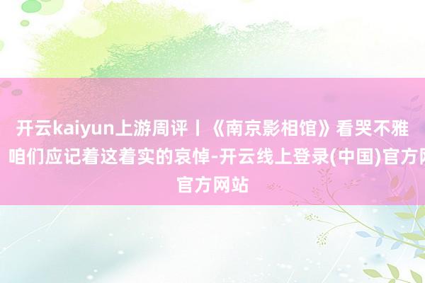 开云kaiyun上游周评丨《南京影相馆》看哭不雅众，咱们应记着这着实的哀悼-开云线上登录(中国)官方网站