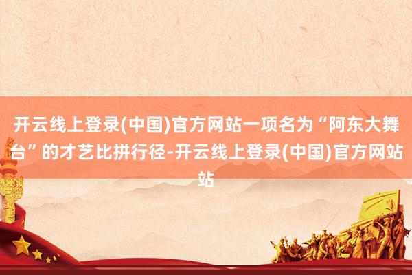 开云线上登录(中国)官方网站一项名为“阿东大舞台”的才艺比拼行径-开云线上登录(中国)官方网站