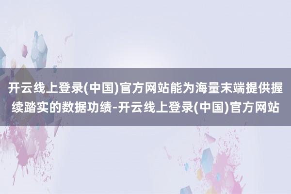 开云线上登录(中国)官方网站能为海量末端提供握续踏实的数据功绩-开云线上登录(中国)官方网站