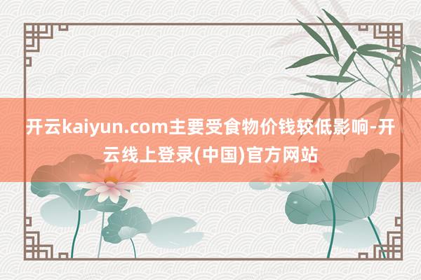 开云kaiyun.com主要受食物价钱较低影响-开云线上登录(中国)官方网站