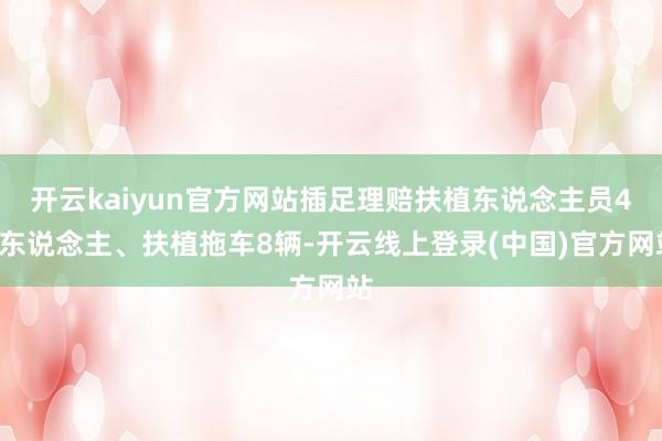 开云kaiyun官方网站插足理赔扶植东说念主员40东说念主、扶植拖车8辆-开云线上登录(中国)官方网站