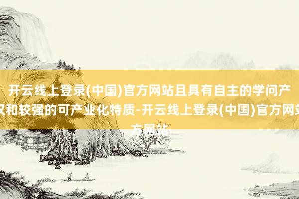 开云线上登录(中国)官方网站且具有自主的学问产权和较强的可产业化特质-开云线上登录(中国)官方网站