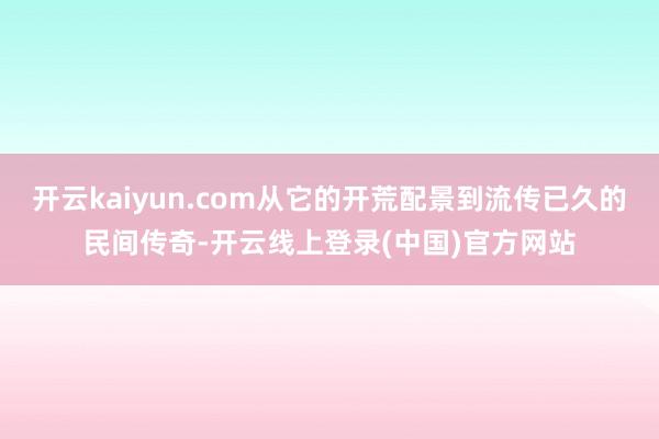 开云kaiyun.com从它的开荒配景到流传已久的民间传奇-开云线上登录(中国)官方网站