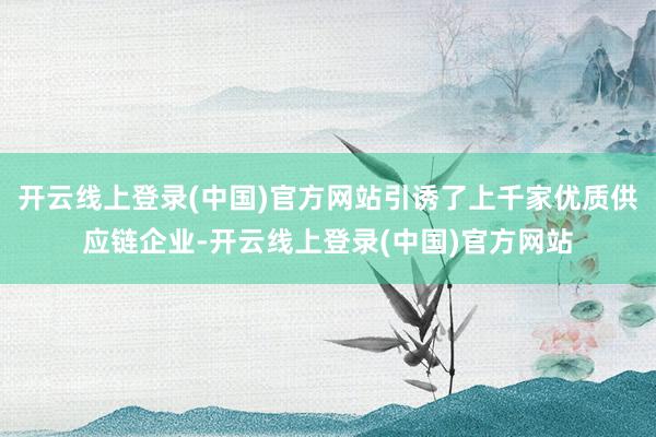 开云线上登录(中国)官方网站引诱了上千家优质供应链企业-开云线上登录(中国)官方网站