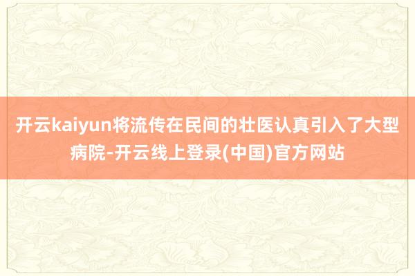 开云kaiyun将流传在民间的壮医认真引入了大型病院-开云线上登录(中国)官方网站