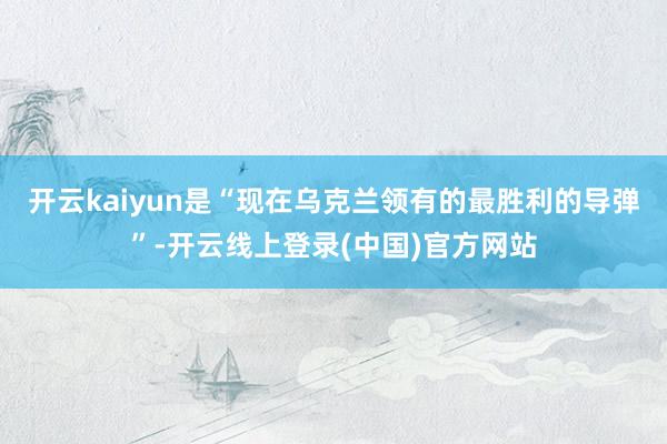 开云kaiyun是“现在乌克兰领有的最胜利的导弹”-开云线上登录(中国)官方网站
