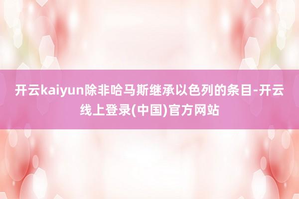 开云kaiyun除非哈马斯继承以色列的条目-开云线上登录(中国)官方网站