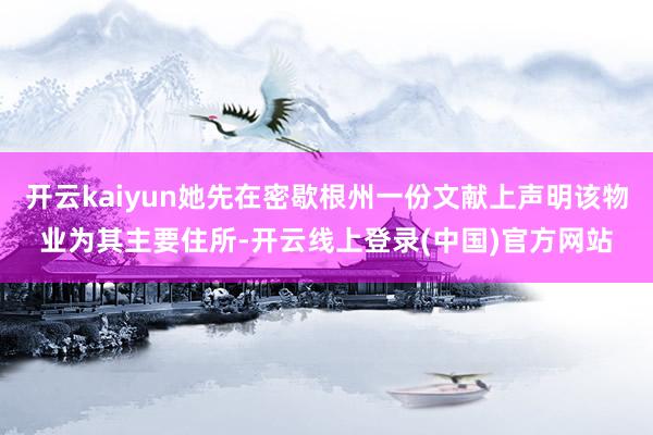 开云kaiyun她先在密歇根州一份文献上声明该物业为其主要住所-开云线上登录(中国)官方网站