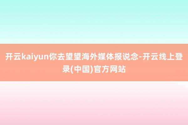 开云kaiyun你去望望海外媒体报说念-开云线上登录(中国)官方网站