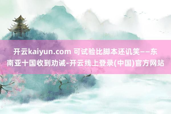 开云kaiyun.com 可试验比脚本还讥笑——东南亚十国收到劝诫-开云线上登录(中国)官方网站