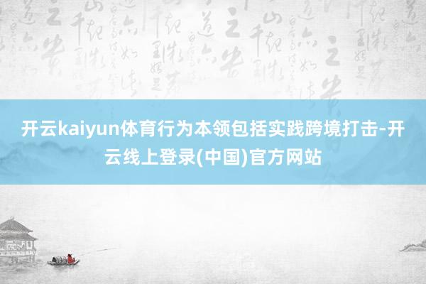 开云kaiyun体育行为本领包括实践跨境打击-开云线上登录(中国)官方网站