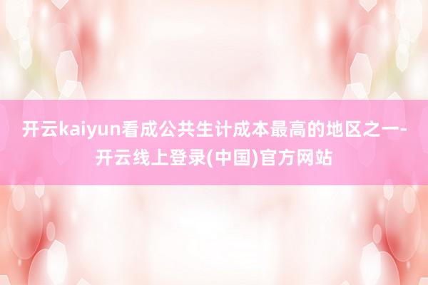 开云kaiyun看成公共生计成本最高的地区之一-开云线上登录(中国)官方网站