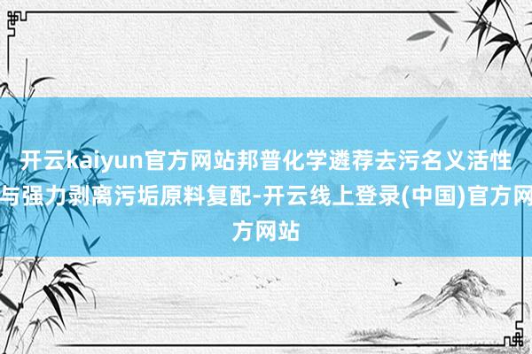 开云kaiyun官方网站邦普化学遴荐去污名义活性剂与强力剥离污垢原料复配-开云线上登录(中国)官方网站