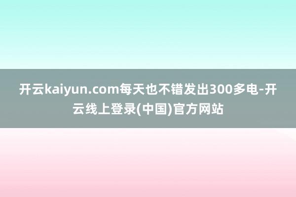 开云kaiyun.com每天也不错发出300多电-开云线上登录(中国)官方网站