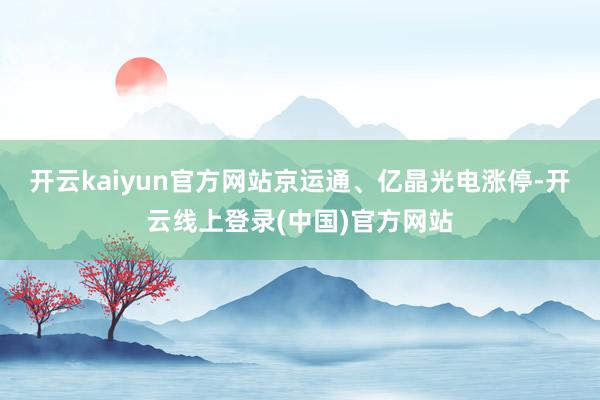 开云kaiyun官方网站京运通、亿晶光电涨停-开云线上登录(中国)官方网站
