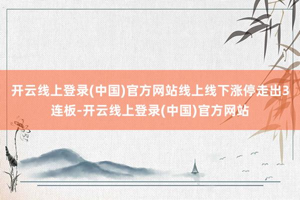 开云线上登录(中国)官方网站线上线下涨停走出3连板-开云线上登录(中国)官方网站
