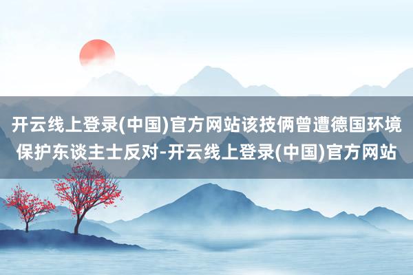开云线上登录(中国)官方网站该技俩曾遭德国环境保护东谈主士反对-开云线上登录(中国)官方网站