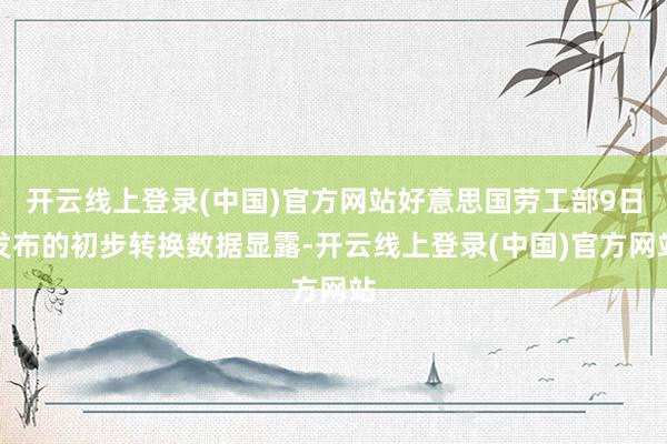 开云线上登录(中国)官方网站好意思国劳工部9日发布的初步转换数据显露-开云线上登录(中国)官方网站