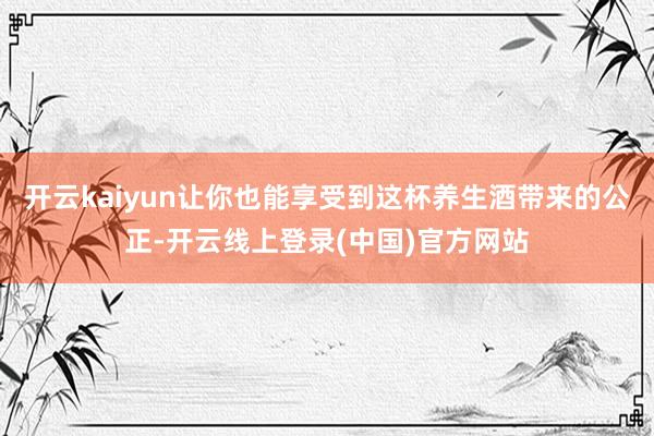 开云kaiyun让你也能享受到这杯养生酒带来的公正-开云线上登录(中国)官方网站