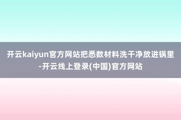 开云kaiyun官方网站把悉数材料洗干净放进锅里-开云线上登录(中国)官方网站