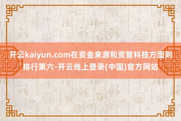 开云kaiyun.com在资金来源和资管科技方面则排行第六-开云线上登录(中国)官方网站