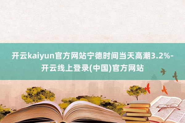开云kaiyun官方网站宁德时间当天高潮3.2%-开云线上登录(中国)官方网站