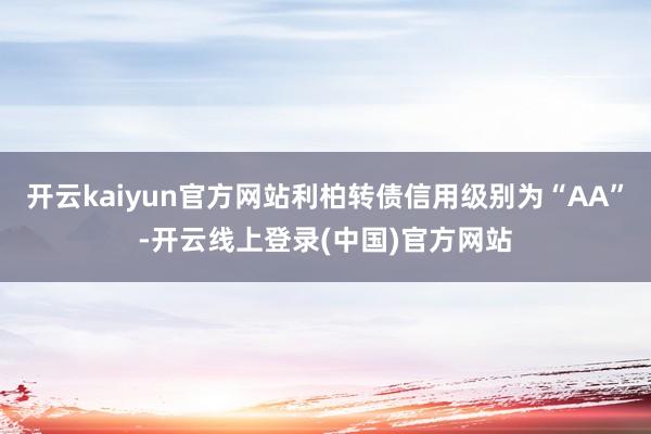 开云kaiyun官方网站利柏转债信用级别为“AA”-开云线上登录(中国)官方网站