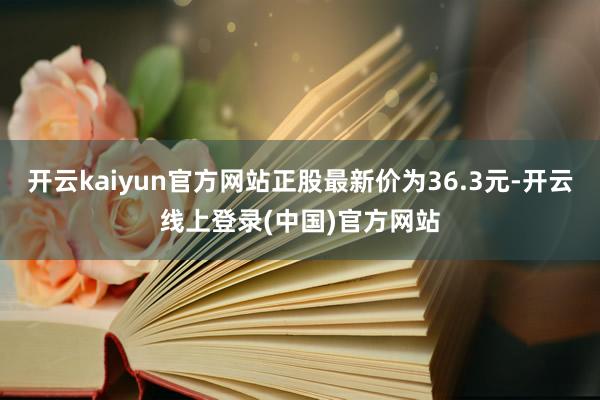 开云kaiyun官方网站正股最新价为36.3元-开云线上登录(中国)官方网站