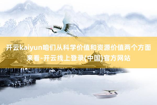 开云kaiyun咱们从科学价值和资源价值两个方面来看-开云线上登录(中国)官方网站