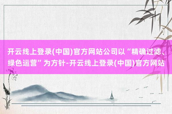 开云线上登录(中国)官方网站公司以“精确过滤、绿色运营”为方针-开云线上登录(中国)官方网站