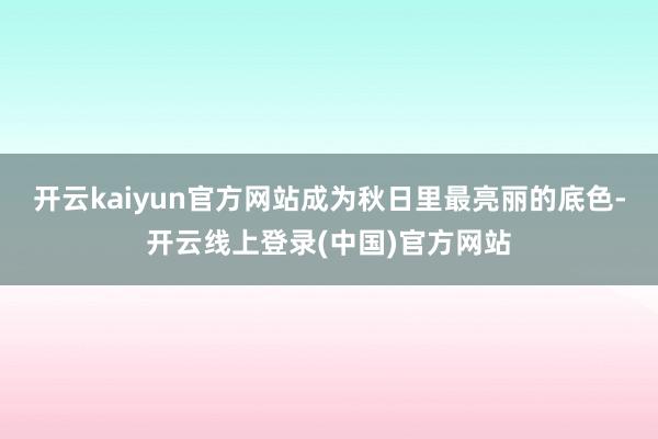 开云kaiyun官方网站成为秋日里最亮丽的底色-开云线上登录(中国)官方网站
