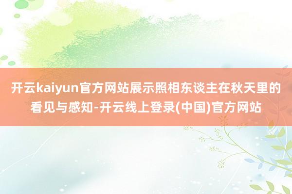 开云kaiyun官方网站展示照相东谈主在秋天里的看见与感知-开云线上登录(中国)官方网站