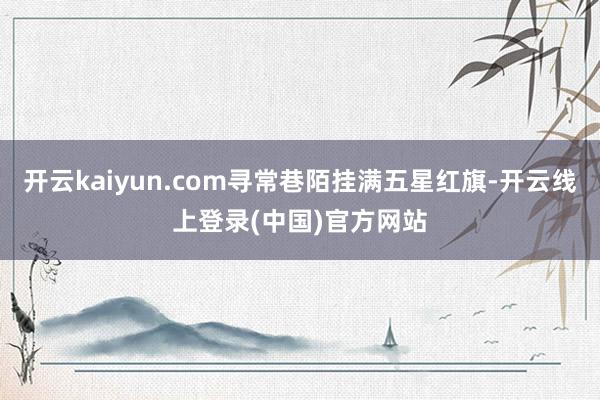 开云kaiyun.com寻常巷陌挂满五星红旗-开云线上登录(中国)官方网站